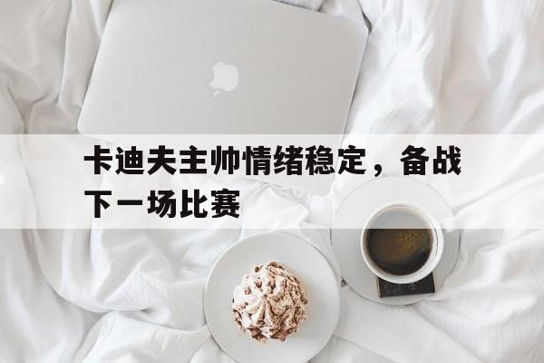 星空体育网站-卡迪夫主帅情绪稳定，备战下一场比赛的简单介绍